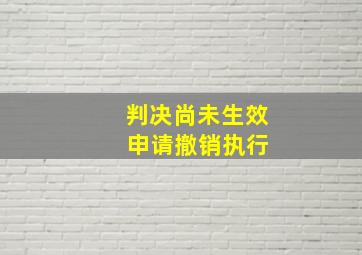 判决尚未生效 申请撤销执行